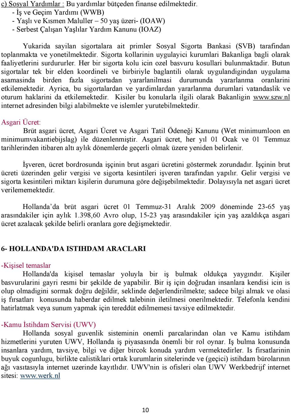 tarafindan toplanmakta ve yonetilmektedir. Sigorta kollarinin uygulayici kurumlari Bakanliga bagli olarak faaliyetlerini surdururler. Her bir sigorta kolu icin ozel basvuru kosullari bulunmaktadir.