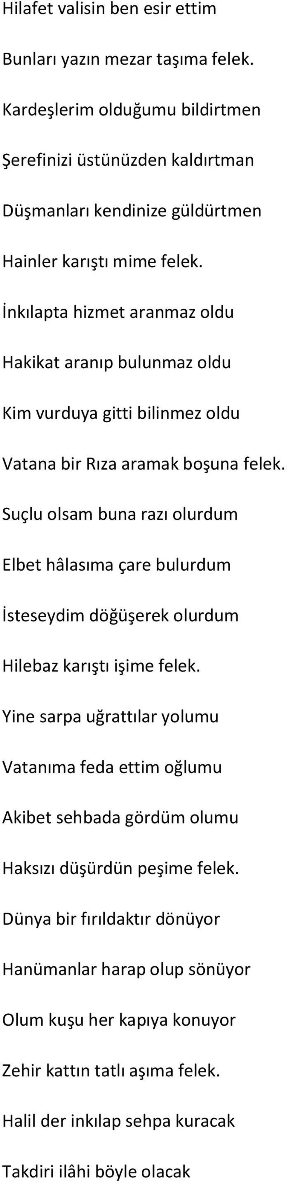 İnkılapta hizmet aranmaz oldu Hakikat aranıp bulunmaz oldu Kim vurduya gitti bilinmez oldu Vatana bir Rıza aramak boşuna felek.