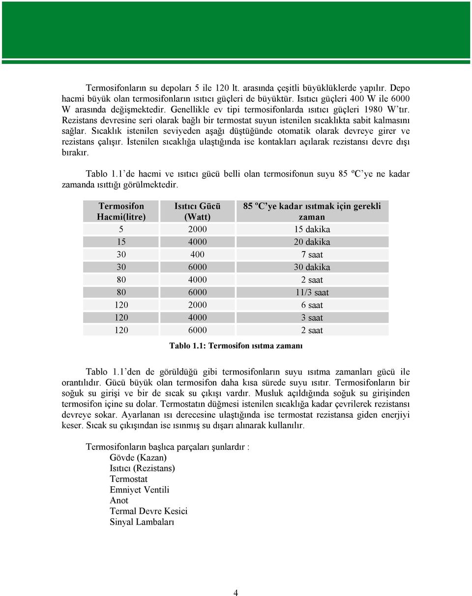 Rezistans devresine seri olarak bağlı bir termostat suyun istenilen sıcaklıkta sabit kalmasını sağlar. Sıcaklık istenilen seviyeden aşağı düştüğünde otomatik olarak devreye girer ve rezistans çalışır.