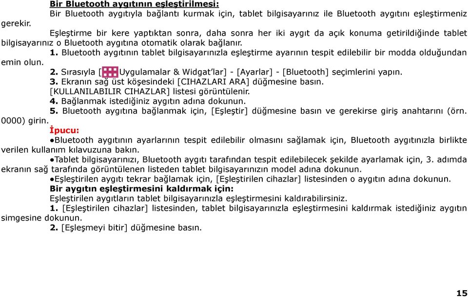 Bluetooth aygıtının tablet bilgisayarınızla eşleştirme ayarının tespit edilebilir bir modda olduğundan emin olun. 2. Sırasıyla [ Uygulamalar & Widgat lar] - [Ayarlar] - [Bluetooth] seçimlerini yapın.