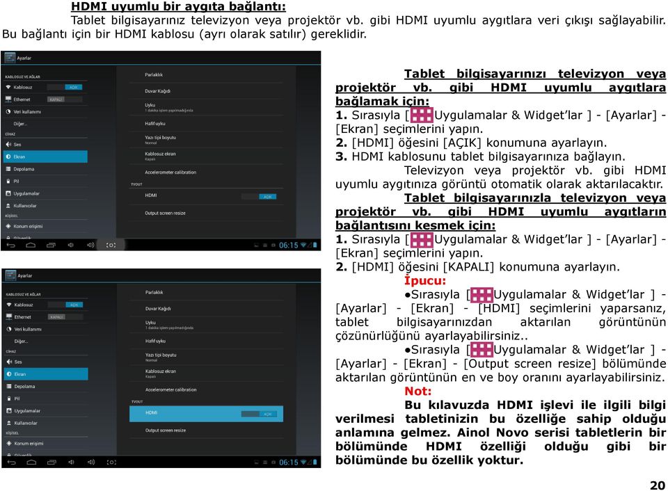 Sırasıyla [ Uygulamalar & Widget lar ] - [Ayarlar] - [Ekran] seçimlerini yapın. 2. [HDMI] öğesini [AÇIK] konumuna ayarlayın. 3. HDMI kablosunu tablet bilgisayarınıza bağlayın.