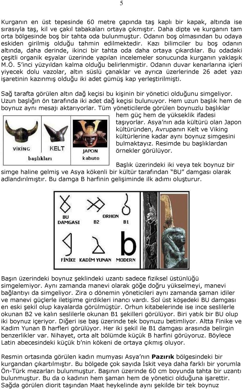 Kazı bilimciler bu boş odanın altında, daha derinde, ikinci bir tahta oda daha ortaya çıkardılar. Bu odadaki çeşitli organik eşyalar üzerinde yapılan incelemeler sonucunda kurganın yaklaşık M.Ö.