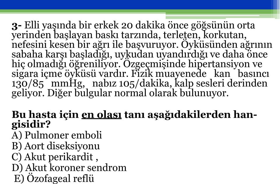 Özgeçmişinde hipertansiyon ve sigara içme öyküsü vardır. Fizik muayenede kan basıncı 130/85 mmhg, nabız 105/dakika, kalp sesleri derinden geliyor.