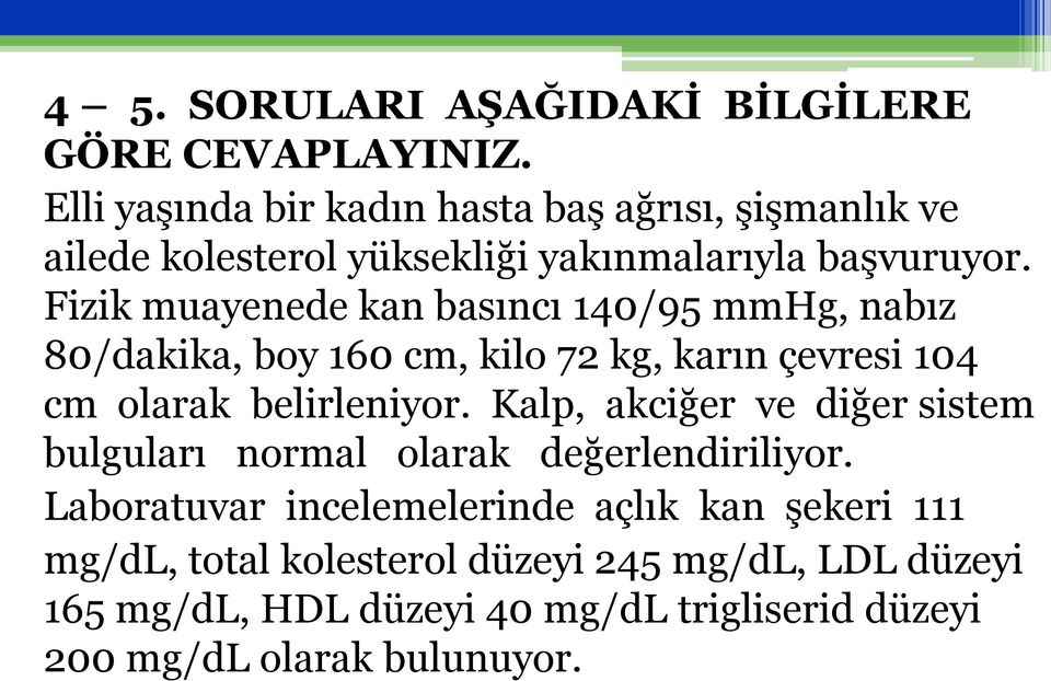 Fizik muayenede kan basıncı 140/95 mmhg, nabız 80/dakika, boy 160 cm, kilo 72 kg, karın çevresi 104 cm olarak belirleniyor.