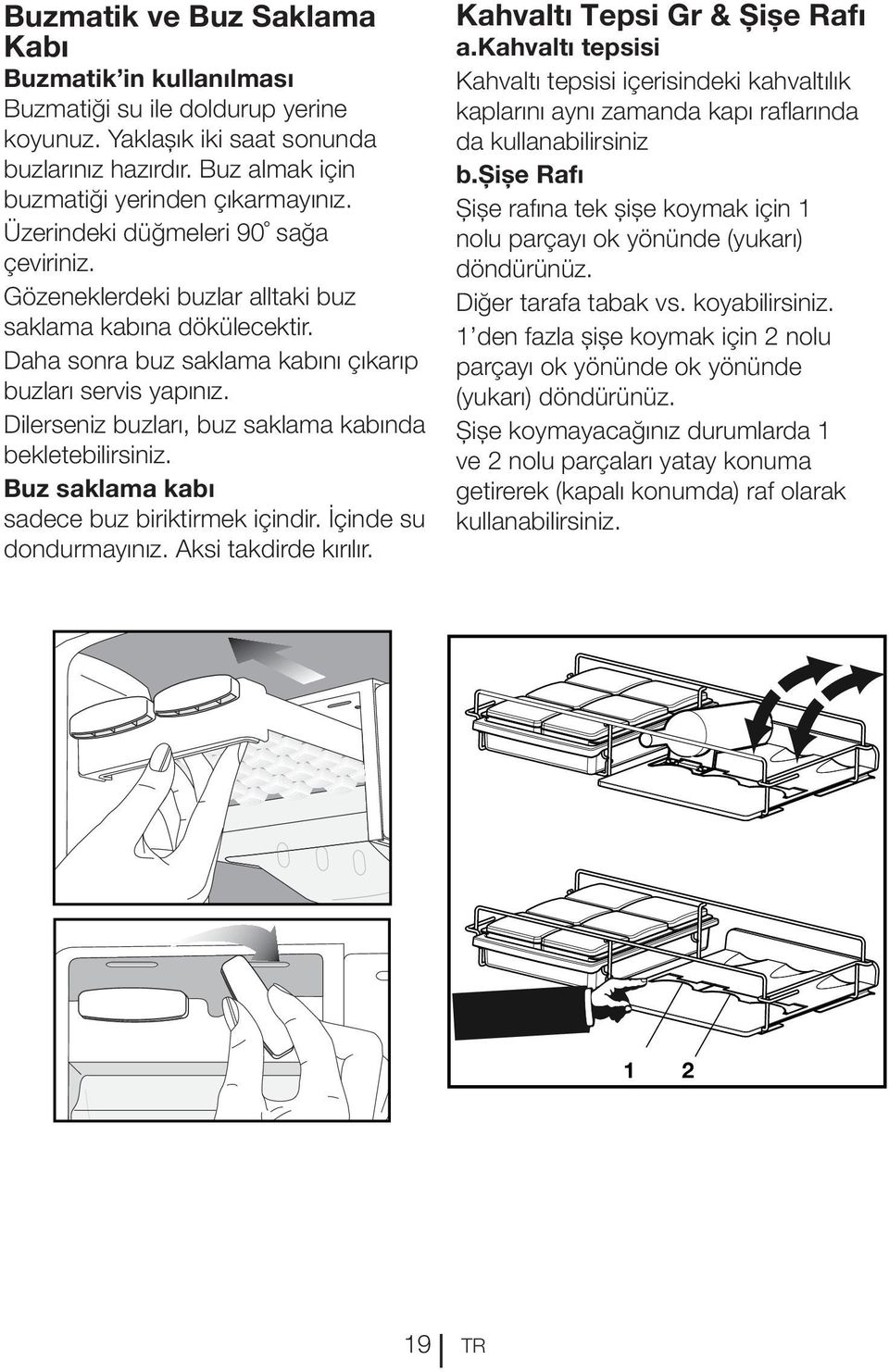 Dilerseniz buzları, buz saklama kabında bekletebilirsiniz. Buz saklama kabı sadece buz biriktirmek içindir. İçinde su dondurmayınız. Aksi takdirde kırılır. Kahvaltı Tepsi Gr & Şişe Rafı a.