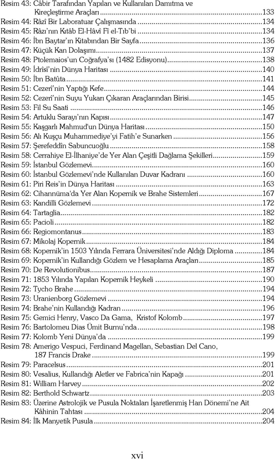 ..140 Resim 50: İbn Batûta...141 Resim 51: Cezerî nin Yaptığı Kefe...144 Resim 52: Cezerî nin Suyu Yukarı Çıkaran Araçlarından Birisi...145 Resim 53: Fil Su Saati.