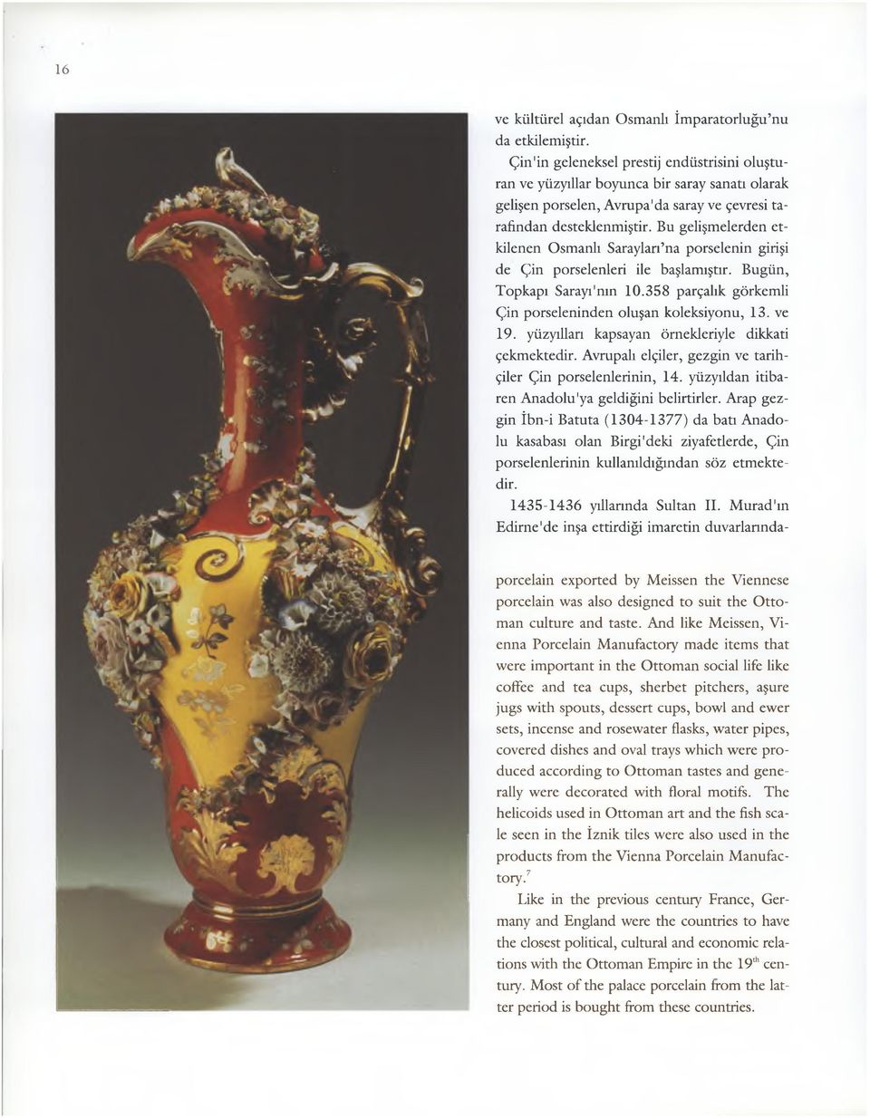 Bu gelişmelerden etkilenen Osmanlı Sarayları na porselenin girişi de Çin porselenleri ile başlamıştır. Bugün, Topkapı Sarayı'nın 10.358 parçalık görkemli Çin porseleninden oluşan koleksiyonu, 13.