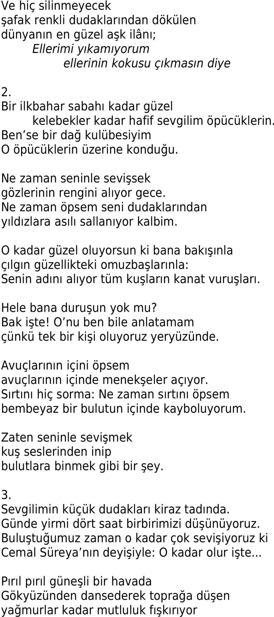 Ne zaman öpsem seni dudaklarından yıldızlara asılı sallanıyor kalbim. O kadar güzel oluyorsun ki bana bakışınla çılgın güzellikteki omuzbaşlarınla: Senin adını alıyor tüm kuşların kanat vuruşları.