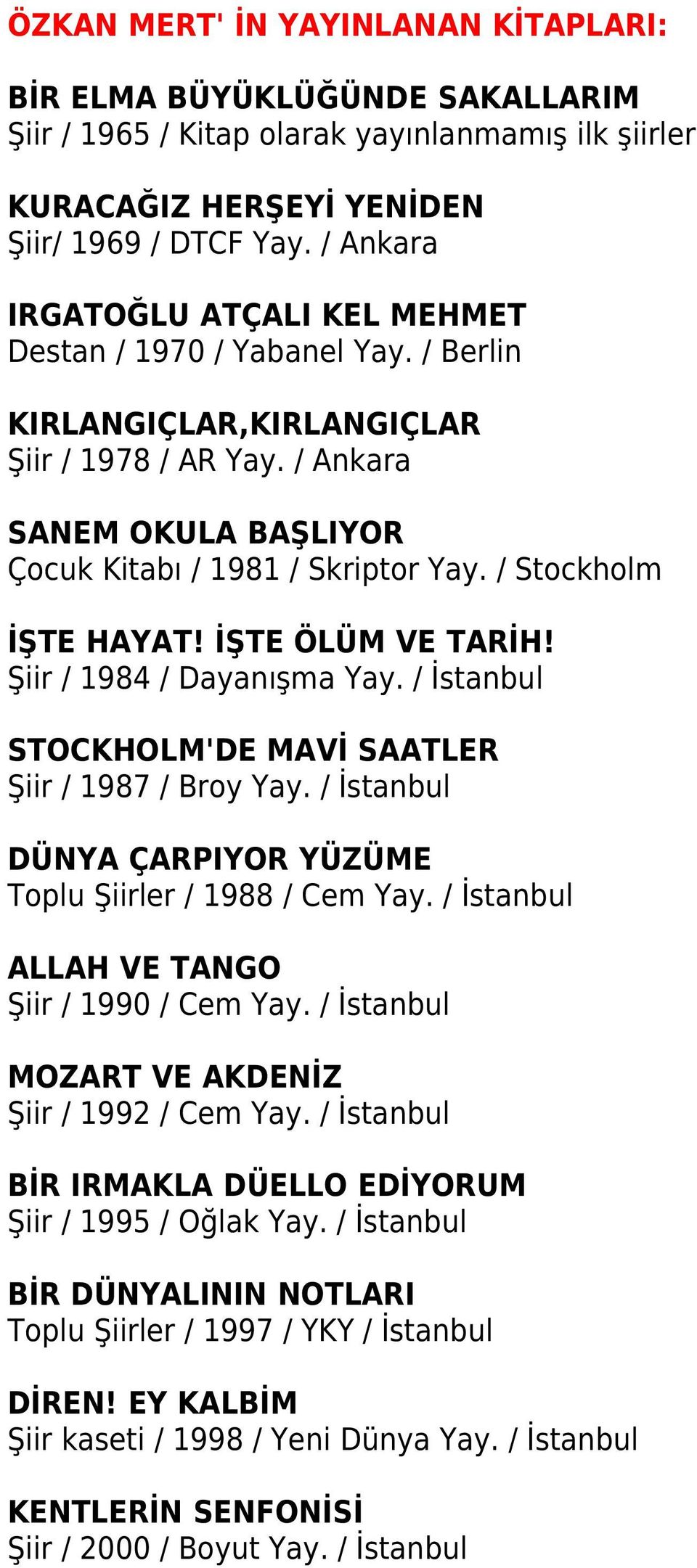 / Stockholm İŞTE HAYAT! İŞTE ÖLÜM VE TARİH! Şiir / 1984 / Dayanışma Yay. / İstanbul STOCKHOLM'DE MAVİ SAATLER Şiir / 1987 / Broy Yay. / İstanbul DÜNYA ÇARPIYOR YÜZÜME Toplu Şiirler / 1988 / Cem Yay.