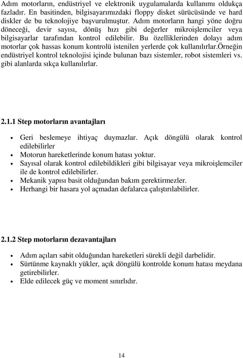 Bu özelliklerinden dolayı adım motorlar çok hassas konum kontrolü istenilen yerlerde çok kullanılırlar.örneğin endüstriyel kontrol teknolojisi içinde bulunan bazı sistemler, robot sistemleri vs.