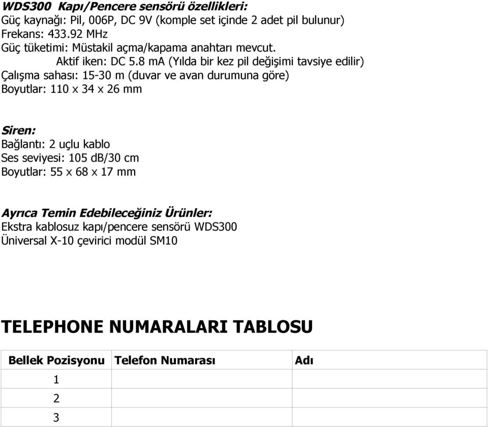 8 ma (Yılda bir kez pil değişimi tavsiye edilir) Çalışma sahası: 15-30 m (duvar ve avan durumuna göre) Boyutlar: 110 x 34 x 26 mm Siren: Bağlantı: 2