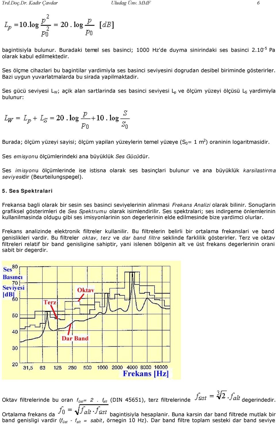 Ses gücü seviyesi L W ; açik alan sartlarinda ses basinci seviyesi L p ve ölçüm yüzeyi ölçüsü L S yardimiyla bulunur: Burada; ölçüm yüzeyi sayisi; ölçüm yapilan yüzeylerin temel yüzeye (S 0 = 1 m 2 )