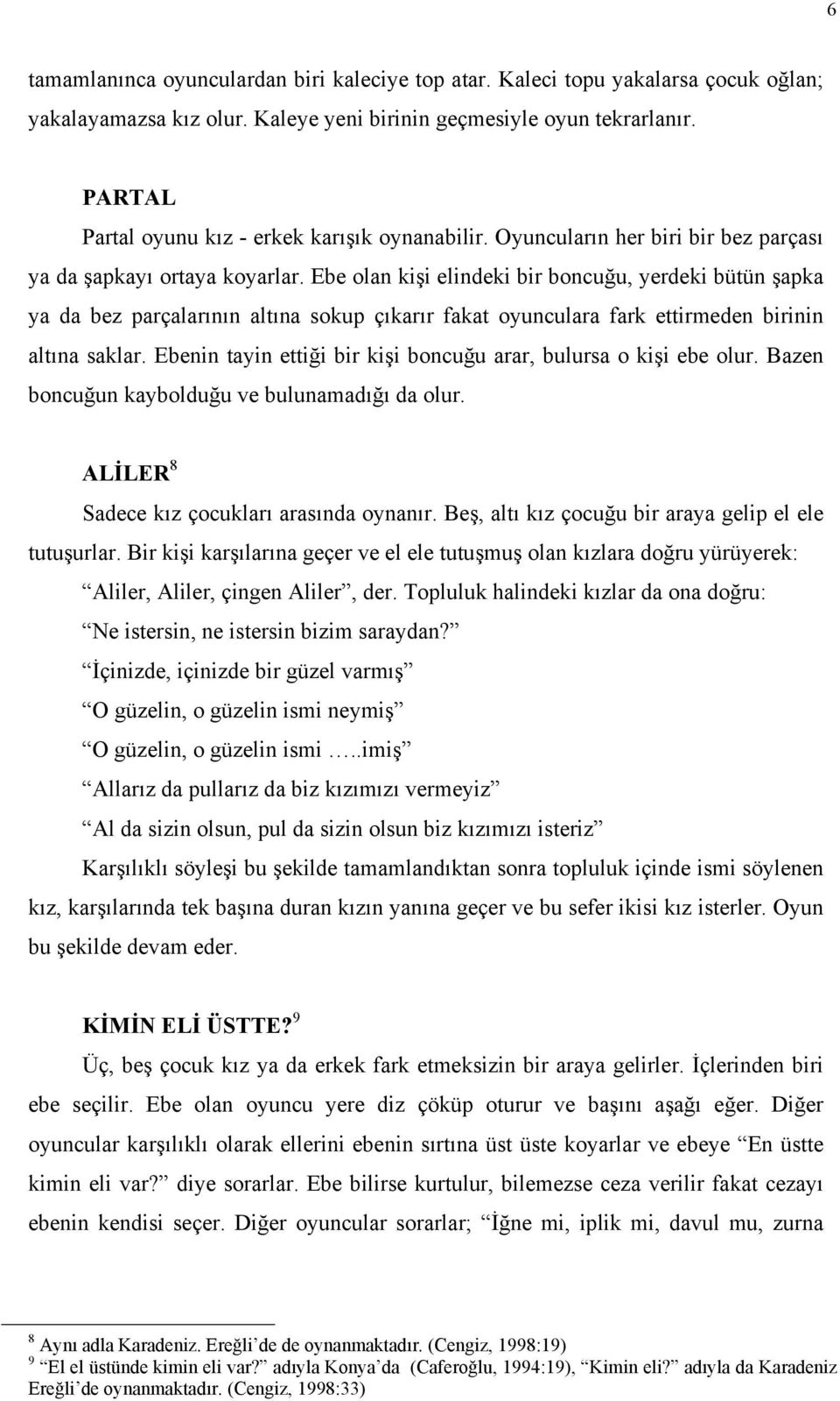 Ebe olan kişi elindeki bir boncuğu, yerdeki bütün şapka ya da bez parçalarının altına sokup çıkarır fakat oyunculara fark ettirmeden birinin altına saklar.