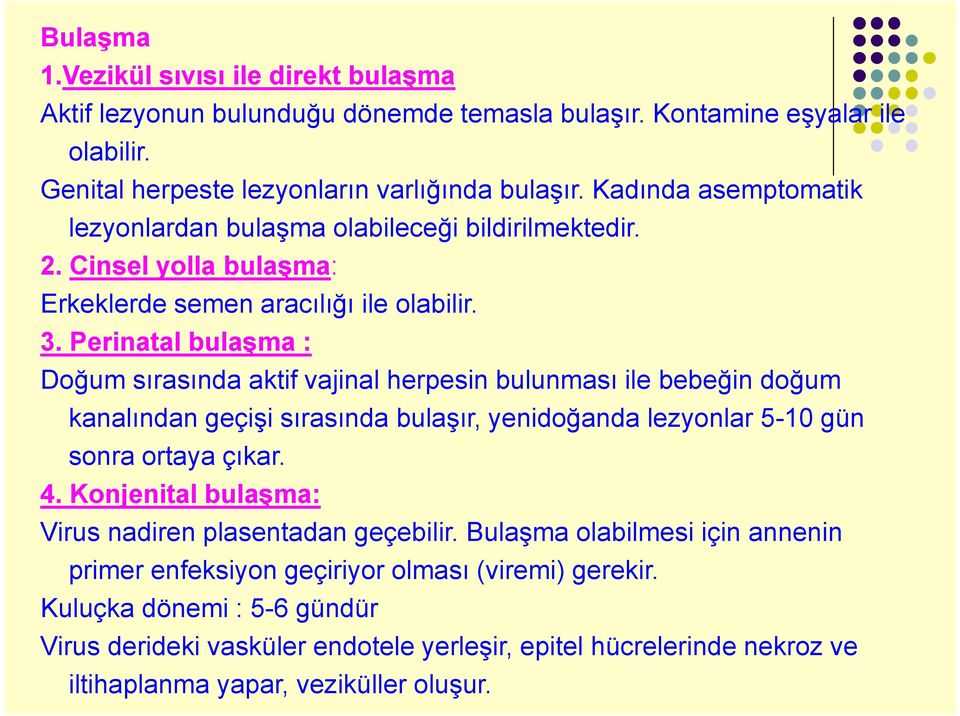 Perinatal bulaşma : Doğum sırasında aktif vajinal herpesin bulunması ile bebeğin doğum kanalından geçişi sırasında bulaşır, yenidoğanda lezyonlar 5-10 gün sonra ortaya çıkar. 4.