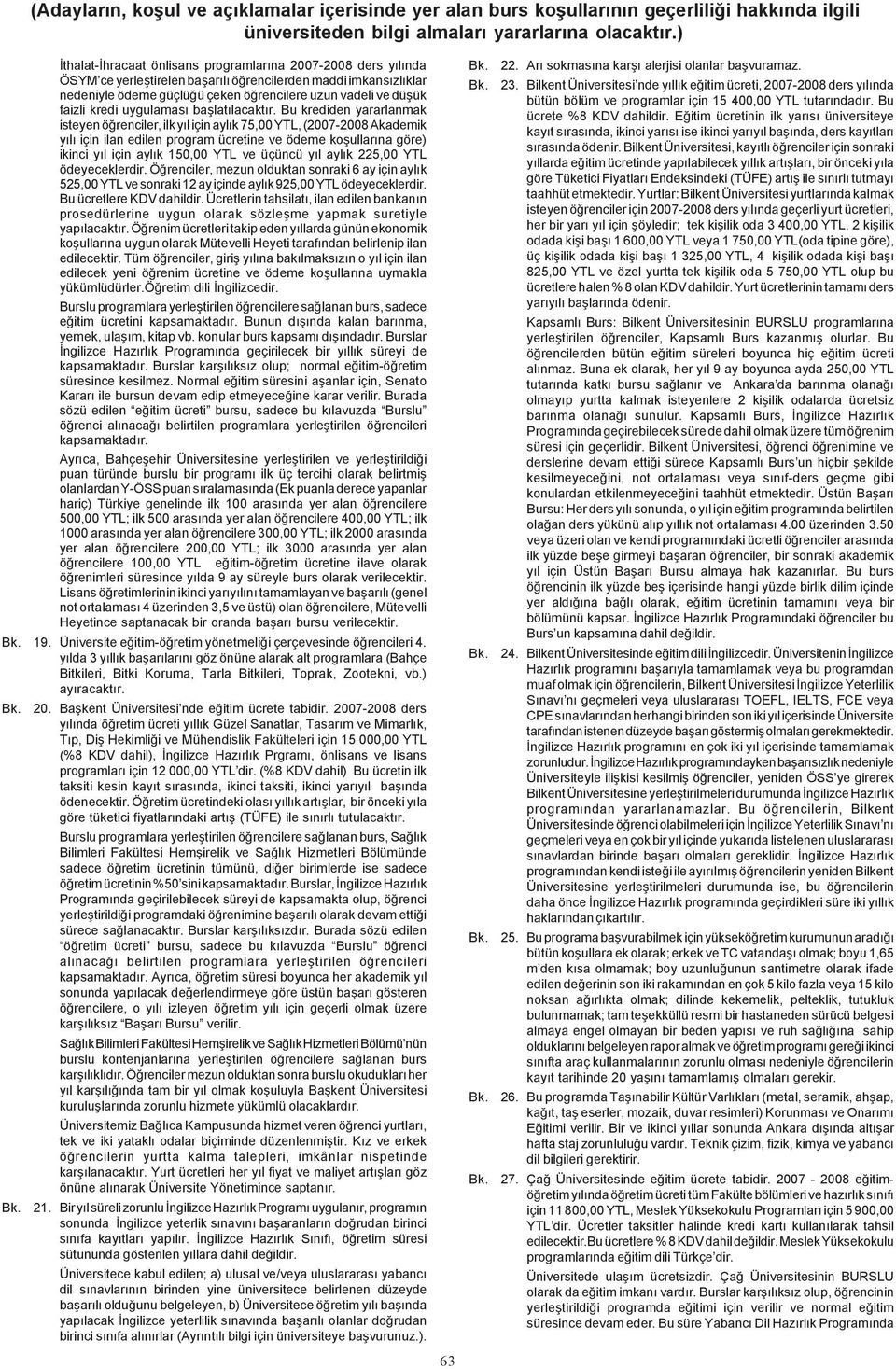 Bu krediden yararlanmak isteyen öðrenciler, ilk yýl için aylýk 75,00 YTL, (2007-2008 Akademik yýlý için ilan edilen program ücretine ve ödeme koþullarýna göre) ikinci yýl için aylýk 150,00 YTL ve