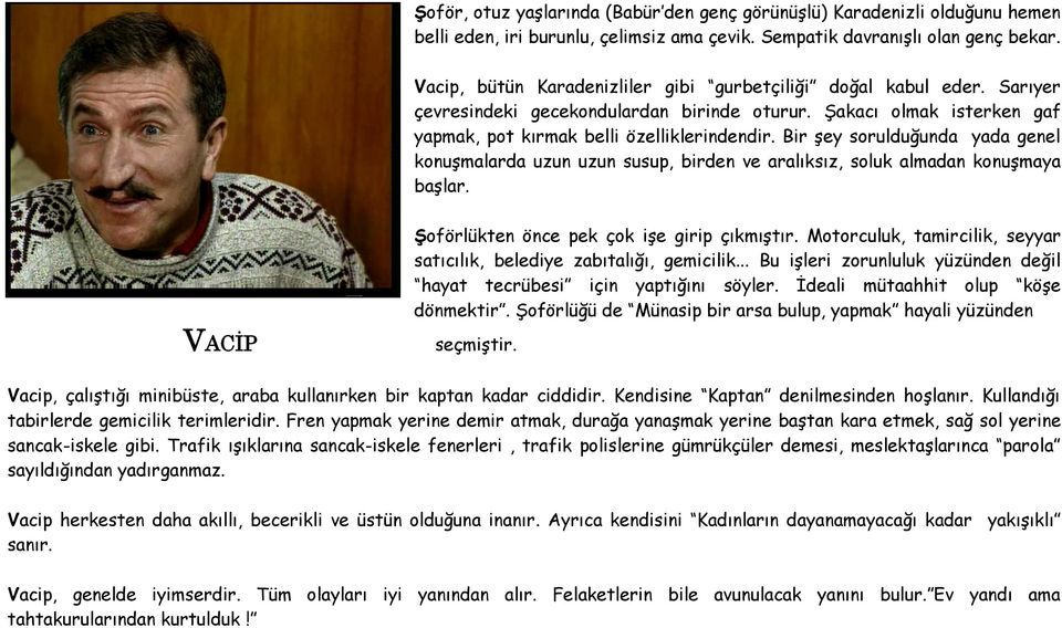 Bir şey sorulduğunda yada genel konuşmalarda uzun uzun susup, birden ve aralıksız, soluk almadan konuşmaya başlar. VACİP Şoförlükten önce pek çok işe girip çıkmıştır.