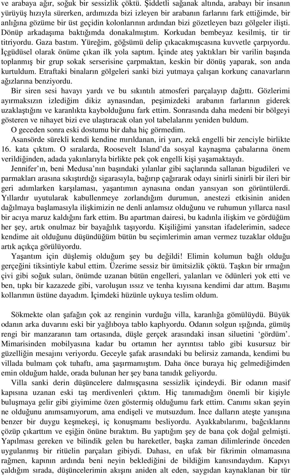 gözetleyen bazı gölgeler ilişti. Dönüp arkadaşıma baktığımda donakalmıştım. Korkudan bembeyaz kesilmiş, tir tir titriyordu. Gaza bastım. Yüreğim, göğsümü delip çıkacakmışcasına kuvvetle çarpıyordu.