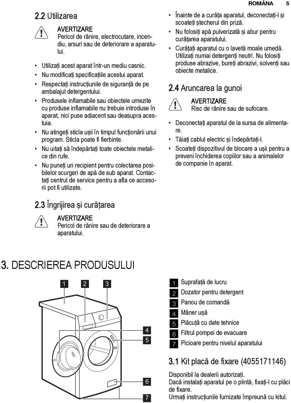 Produsele inflamabile sau obiectele umezite cu produse inflamabile nu trebuie introduse în aparat, nici puse adiacent sau deasupra acestuia.