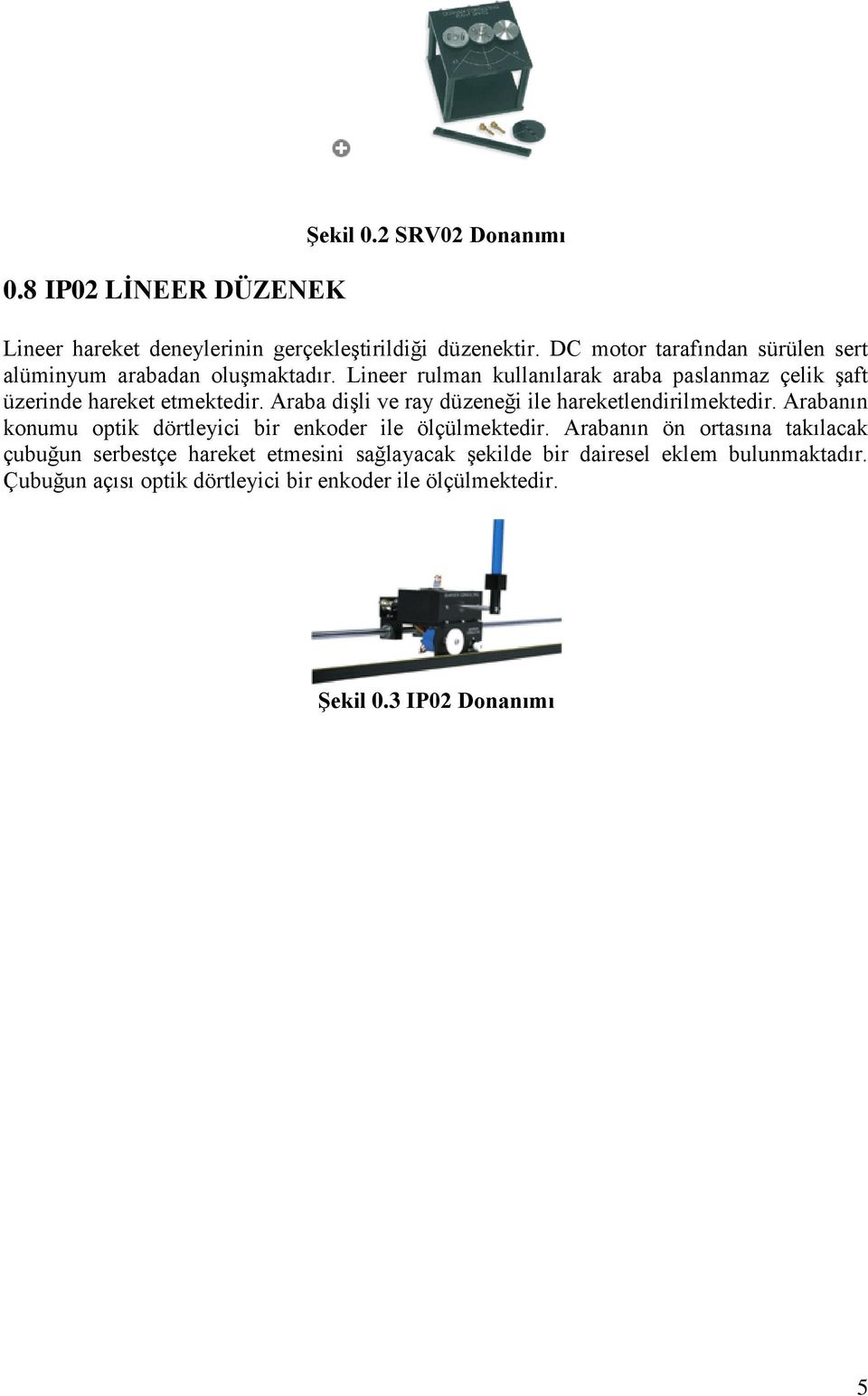 Araba dişli ve ray düzeneği ile hareketlendirilektedir. Arabanın konuu optik dörtleyici bir enkoder ile ölçülektedir.