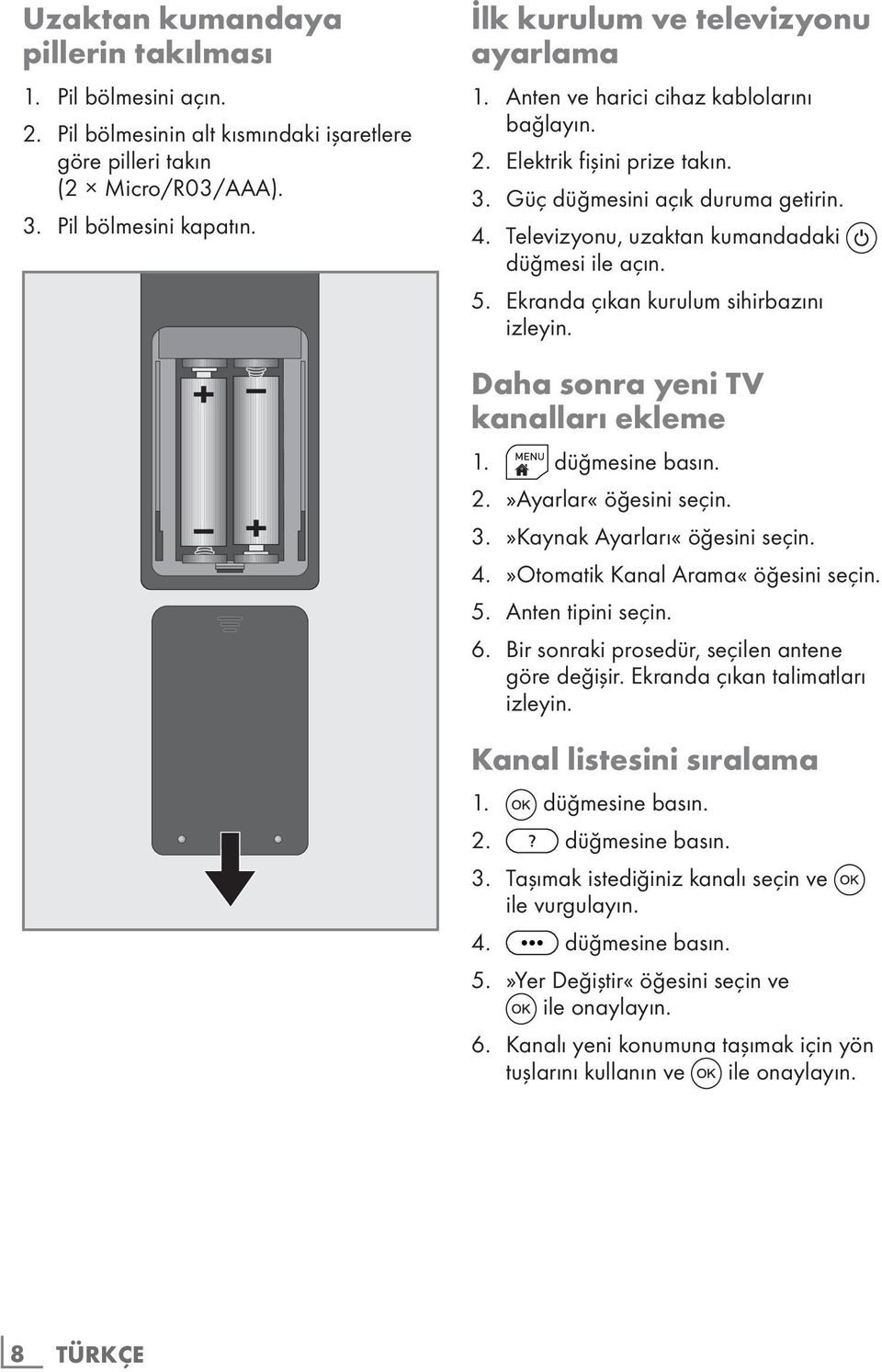 Televizyonu, uzaktan kumandadaki düğmesi ile açın. 5. Ekranda çıkan kurulum sihirbazını izleyin. Daha sonra yeni TV kanalları ekleme 1. düğmesine basın. 2.»Ayarlar«öğesini seçin. 3.