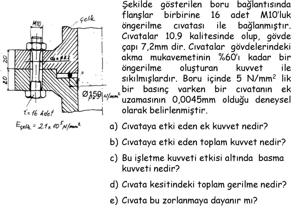 Boru içinde 5 N/mm lik bir basınç varken bir cıvatanın ek uzamasının 0,005mm olduğu deneysel olarak belirlenmiştir.