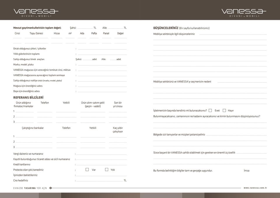 miktarı : VANESSA mağazasına ayıracağınız toplam sermaye : Sahip olduğunuz nakliye aracı (marka, model, plaka) : Mağaza için önerdiğiniz adres : Mobilya sektörünü ve VANESSA yı seçmenizin nedeni Depo