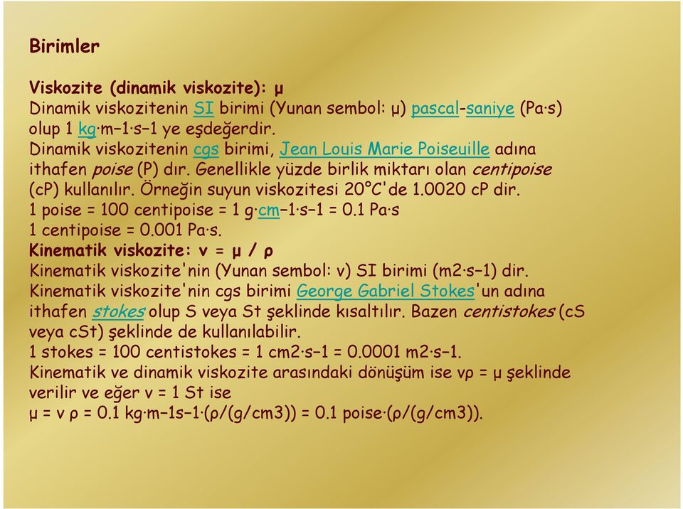 0020 cp dir. 1 poise = 100 centipoise = 1 g cm 1 s 1 = 0.1 Pa s 1 centipoise = 0.001 Pa s. Kinematik viskozite: ν = µ / ρ Kinematik viskozite'nin (Yunan sembol: ν) SI birimi (m2 s 1) dir.