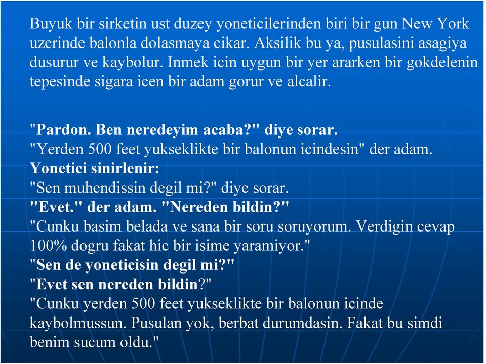 "Yerden 500 feet yukseklikte bir balonun icindesin" der adam. Yonetici sinirlenir: "Sen muhendissin degil mi?" diye sorar. "Evet." der adam. "Nereden bildin?