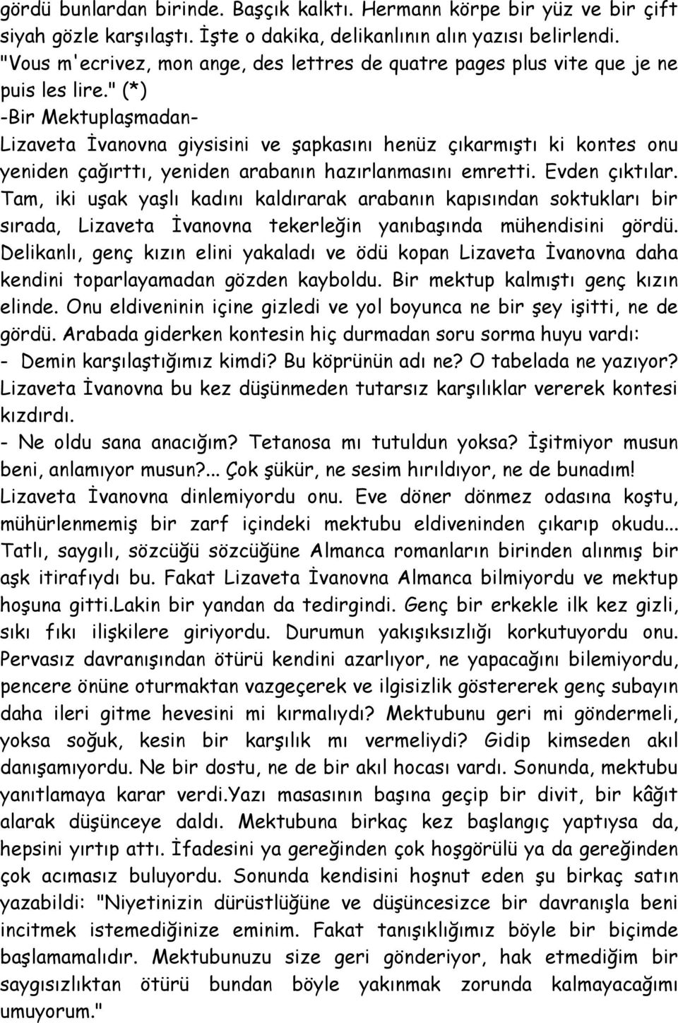 " (*) -Bir Mektuplaşmadan- Lizaveta İvanovna giysisini ve şapkasını henüz çıkarmıştı ki kontes onu yeniden çağırttı, yeniden arabanın hazırlanmasını emretti. Evden çıktılar.