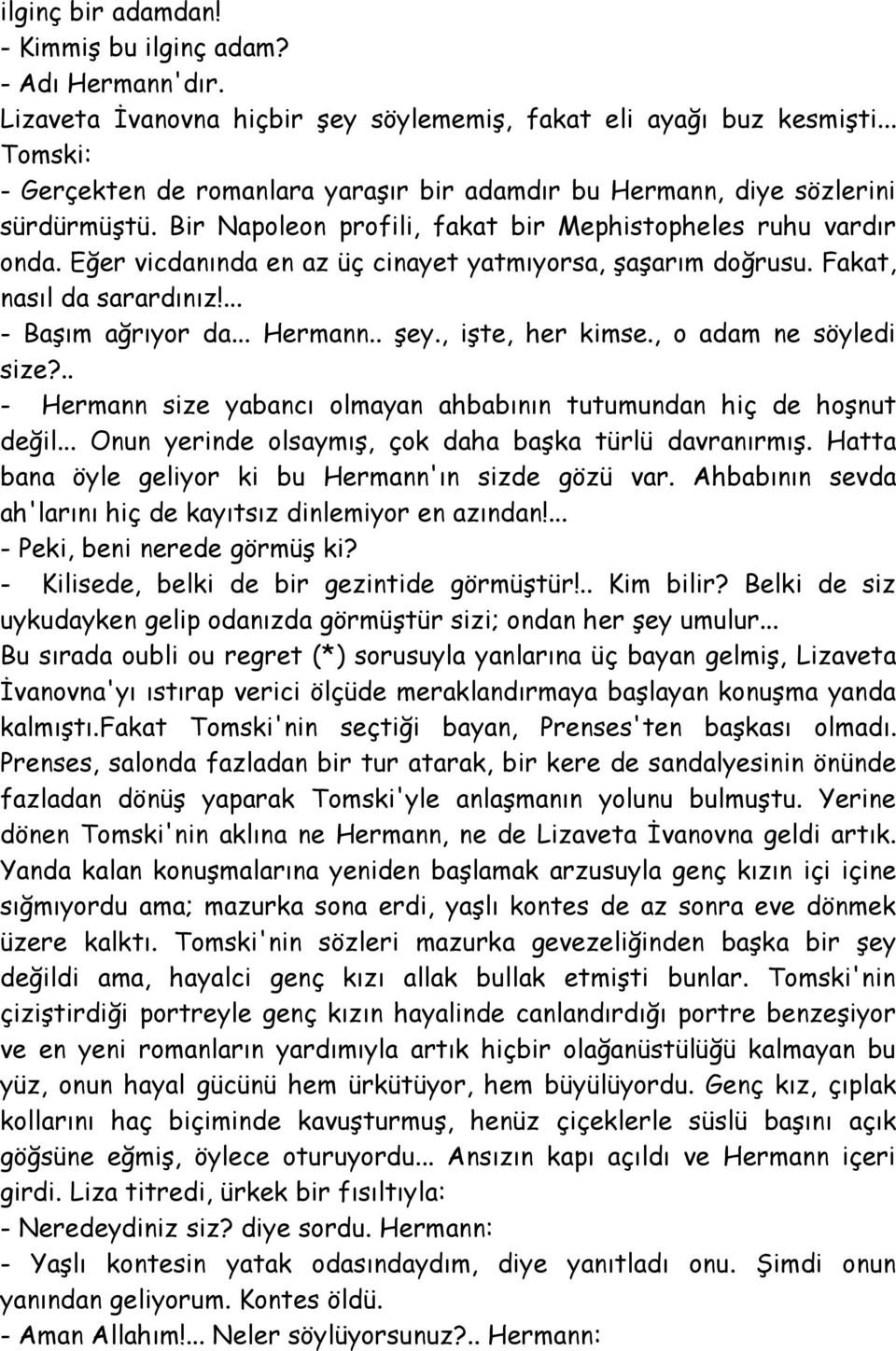 Eğer vicdanında en az üç cinayet yatmıyorsa, şaşarım doğrusu. Fakat, nasıl da sarardınız!... - Başım ağrıyor da... Hermann.. şey., işte, her kimse., o adam ne söyledi size?