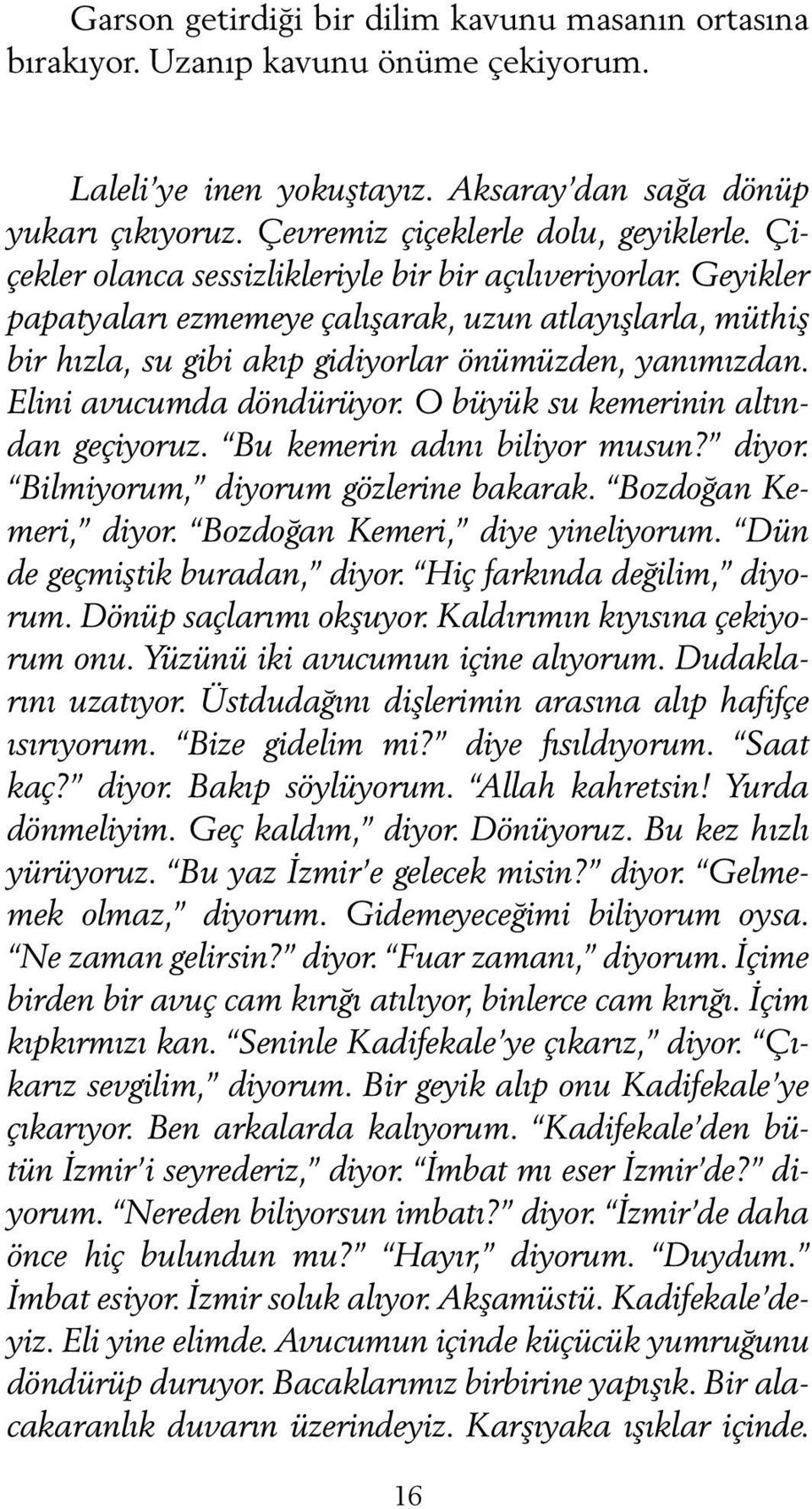 Elini avucumda döndürüyor. O büyük su kemerinin altından geçiyoruz. Bu kemerin adını biliyor musun? diyor. Bilmiyorum, diyorum gözlerine bakarak. Bozdoğan Kemeri, diyor.