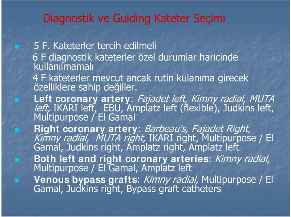 Left coronary artery: Fajadet left, Kimny radial, MUTA left, IKARI left, EBU, Amplatz left (flexible), Judkins left, Multipurpose / El Gamal Right coronary artery: Barbeau's,