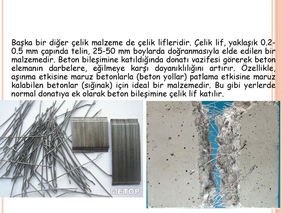 Beton bileşimine katıldığında donatı vazifesi görerek beton elemanın darbelere, eğilmeye karşı dayanıklılığını artırır.