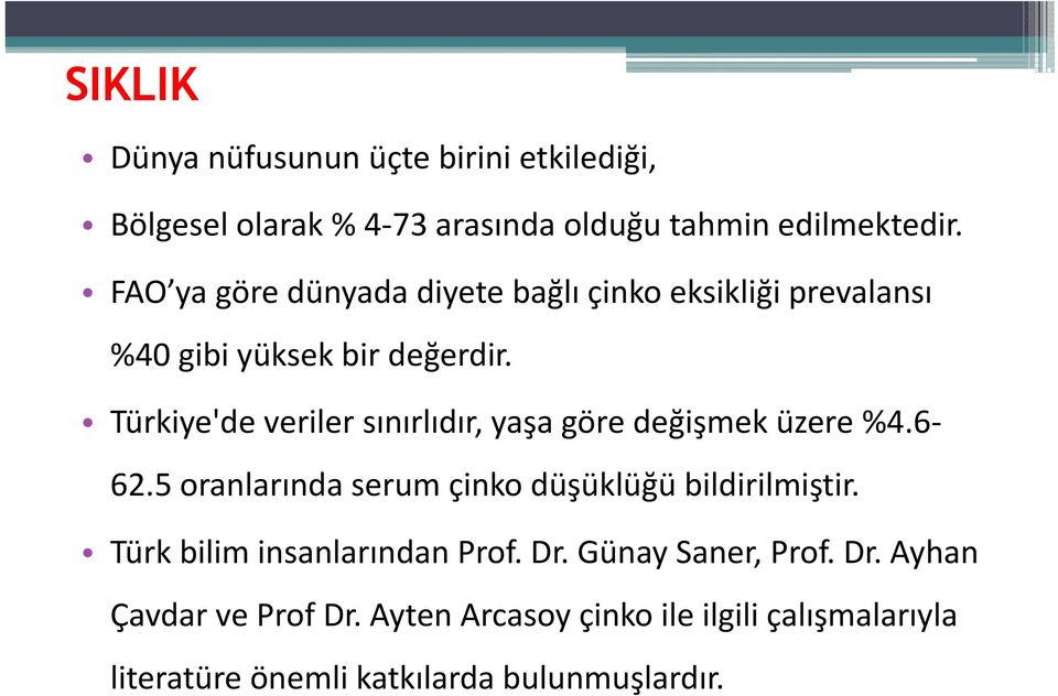 Türkiye'de veriler sınırlıdır, yaşa göre değişmek üzere %4.6 62.5 oranlarında serum çinko düşüklüğü bildirilmiştir.