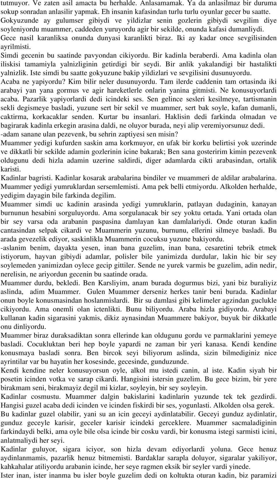 Gece nasil karanliksa onunda dunyasi karanlikti biraz. Iki ay kadar once sevgilisinden ayrilmisti. Simdi gecenin bu saatinde pavyondan cikiyordu. Bir kadinla beraberdi.