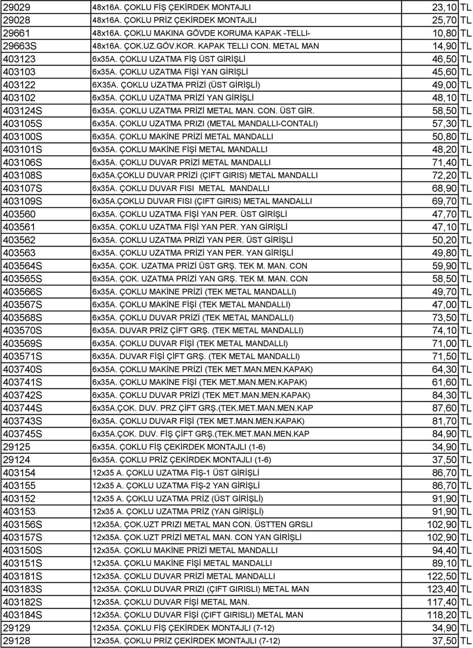 ÇOKLU UZATMA PRİZİ YAN GİRİŞLİ 48,10 TL 403124S 6x35A. ÇOKLU UZATMA PRİZİ METAL MAN. CON. ÜST GİR. 58,50 TL 403105S 6x35A. ÇOKLU UZATMA PRIZI (METAL MANDALLI-CONTALI) 57,30 TL 403100S 6x35A.