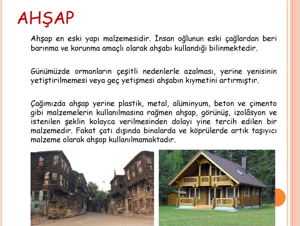 Çağımızda ahşap yerine plastik, metal, alüminyum, beton ve çimento gibi malzemelerin kullanılmasına rağmen ahşap, görünüş, izolâsyon ve istenilen