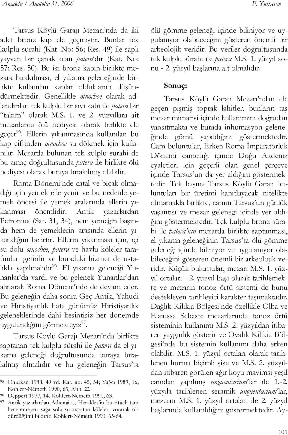 Genellikle oinochoe olarak adlandırılan tek kulplu bir sıvı kabı ile patera bir takım olarak M.S. 1. ve 2. yüzyıllara ait mezarlarda ölü hediyesi olarak birlikte ele geçer 95.