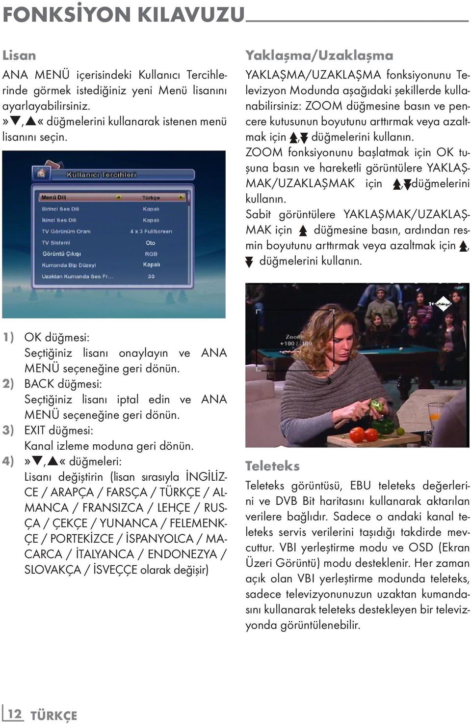 Yaklaşma/Uzaklaşma YAKLAŞMA/UZAKLAŞMA fonksiyonunu Televizyon Modunda aşağıdaki şekillerde kullanabilirsiniz: ZOOM düğmesine basın ve pencere kutusunun boyutunu arttırmak veya azaltmak için,