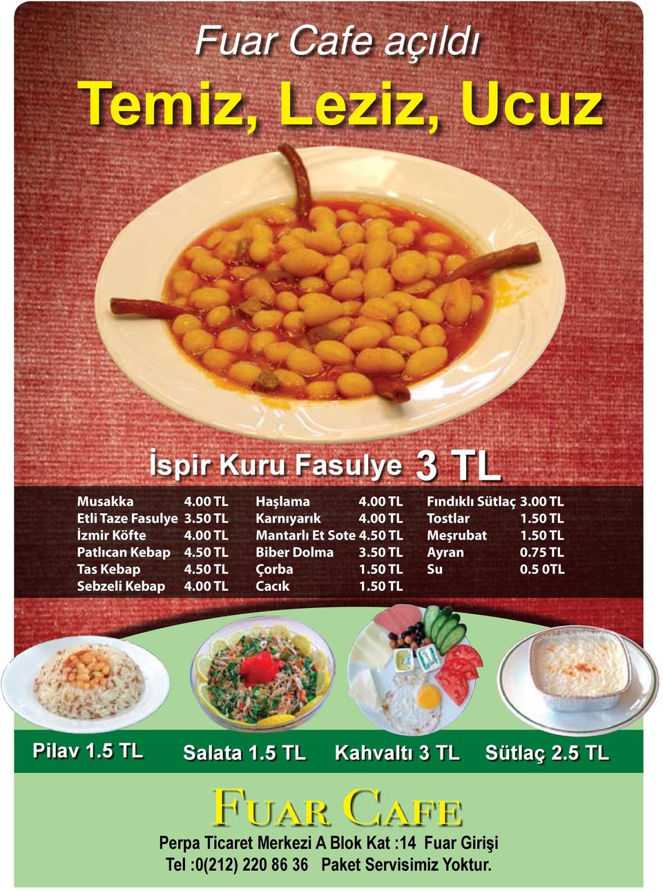 50 TL Biber Dolma 3.50 TL Çorba 1.50 TL Cacık 1.50 TL Fındıklı Sütlaç 3.00 TL Tostlar 1.50 TL Meşrubat 1.50 TL Ayran 0.75 TL Su 0.