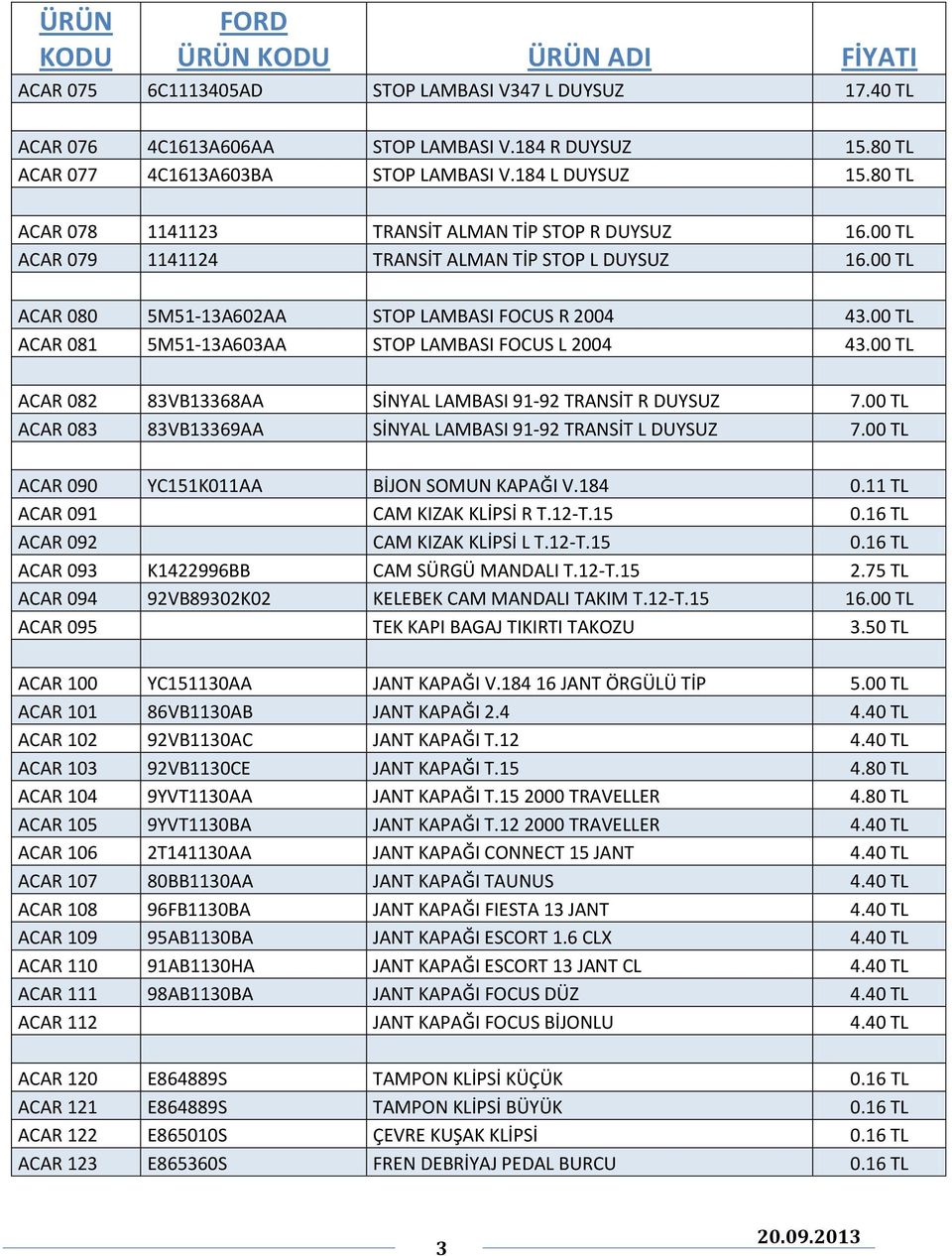 00 TL ACAR 081 5M51-13A603AA STOP LAMBASI FOCUS L 2004 43.00 TL ACAR 082 83VB13368AA SİNYAL LAMBASI 91-92 TRANSİT R DUYSUZ 7.00 TL ACAR 083 83VB13369AA SİNYAL LAMBASI 91-92 TRANSİT L DUYSUZ 7.