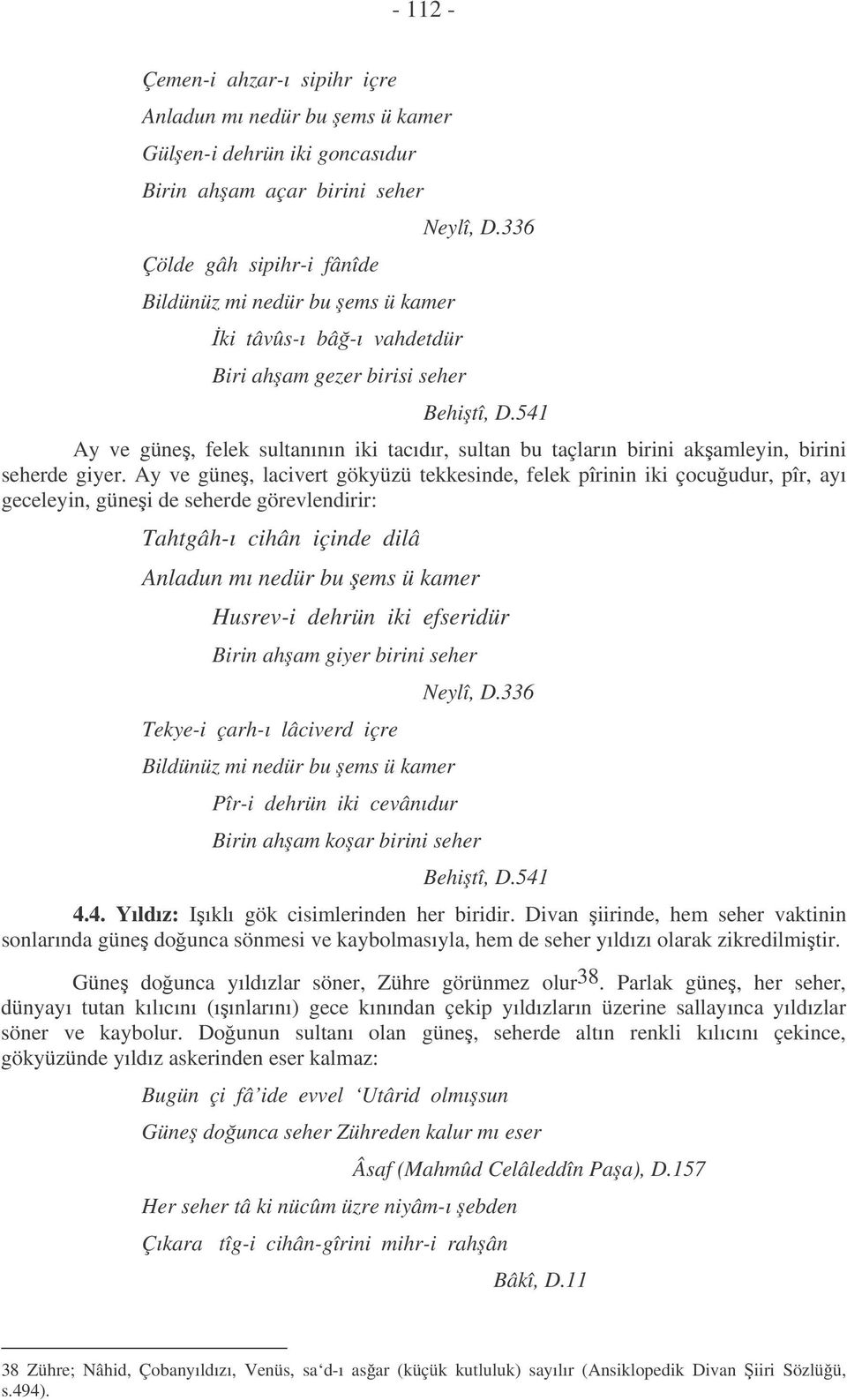 Ay ve güne, lacivert gökyüzü tekkesinde, felek pîrinin iki çocuudur, pîr, ayı geceleyin, günei de seherde görevlendirir: Tahtgâh-ı cihân içinde dilâ Anladun mı nedür bu ems ü kamer Husrev-i dehrün