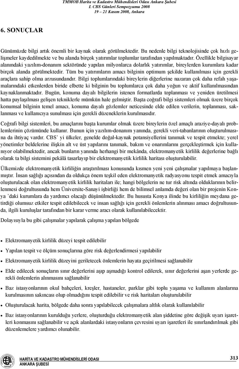 Özellikle bilgisayar alanındaki yazılım-donanım sektöründe yapılan milyonlarca dolarlık yatırımlar, bireylerden kurumlara kadar birçok alanda görülmektedir.