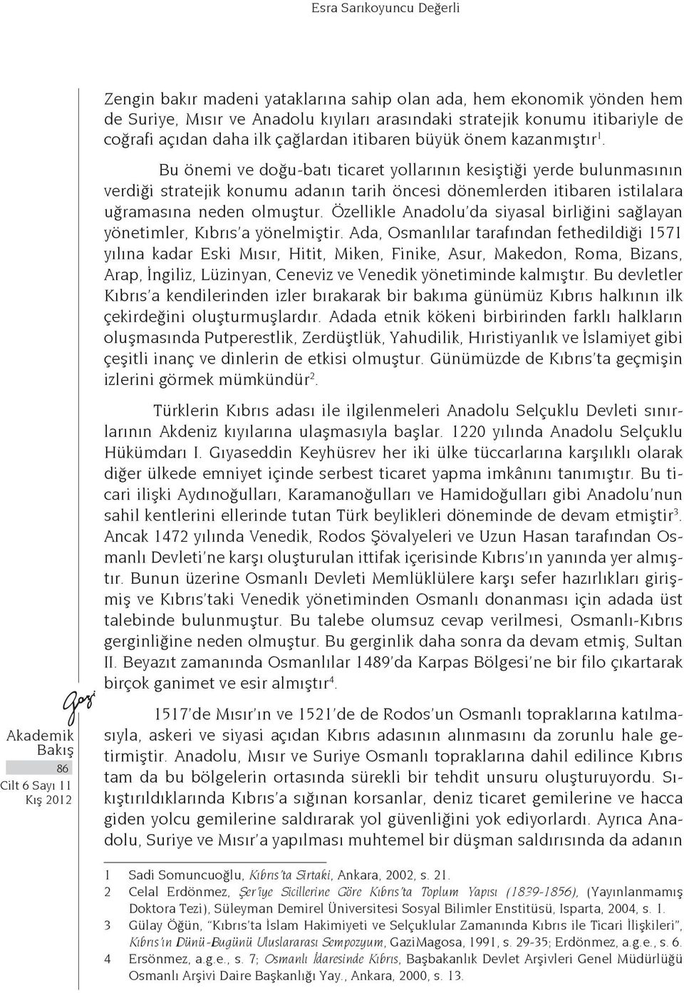 Bu önemi ve doğu-batı ticaret yollarının kesiştiği yerde bulunmasının verdiği stratejik konumu adanın tarih öncesi dönemlerden itibaren istilalara uğramasına neden olmuştur.