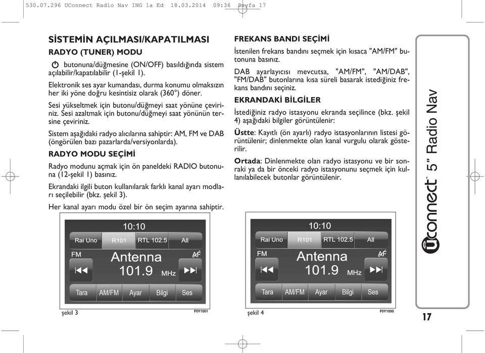 Sesi azaltmak için butonu/düğmeyi saat yönünün tersine çeviriniz. Sistem aşağ daki radyo al c lar na sahiptir: AM, FM ve DAB (öngörülen baz pazarlarda/versiyonlarda).