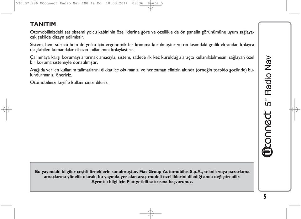 Sistem, hem sürücü hem de yolcu için ergonomik bir konuma kurulmuştur ve ön k s mdaki grafik ekrandan kolayca ulaş labilen kumandalar cihaz n kullan m n kolaylaşt r r.