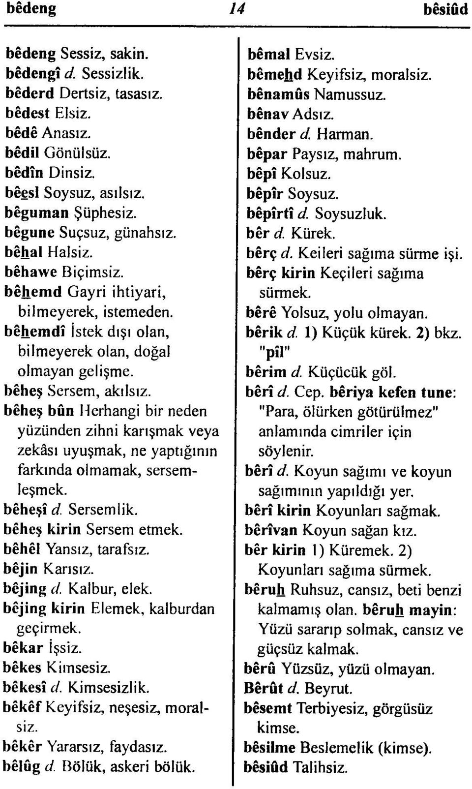 bêheş bûn Herhangi bir neden yüzünden zihni karışmak veya zekâsı uyuşmak, ne yaptığının farkında olmamak, sersem leşmek. bêheşî d. Sersemlik. bêheş kirin Sersem etmek. bêhêl Yansız, tarafsız.