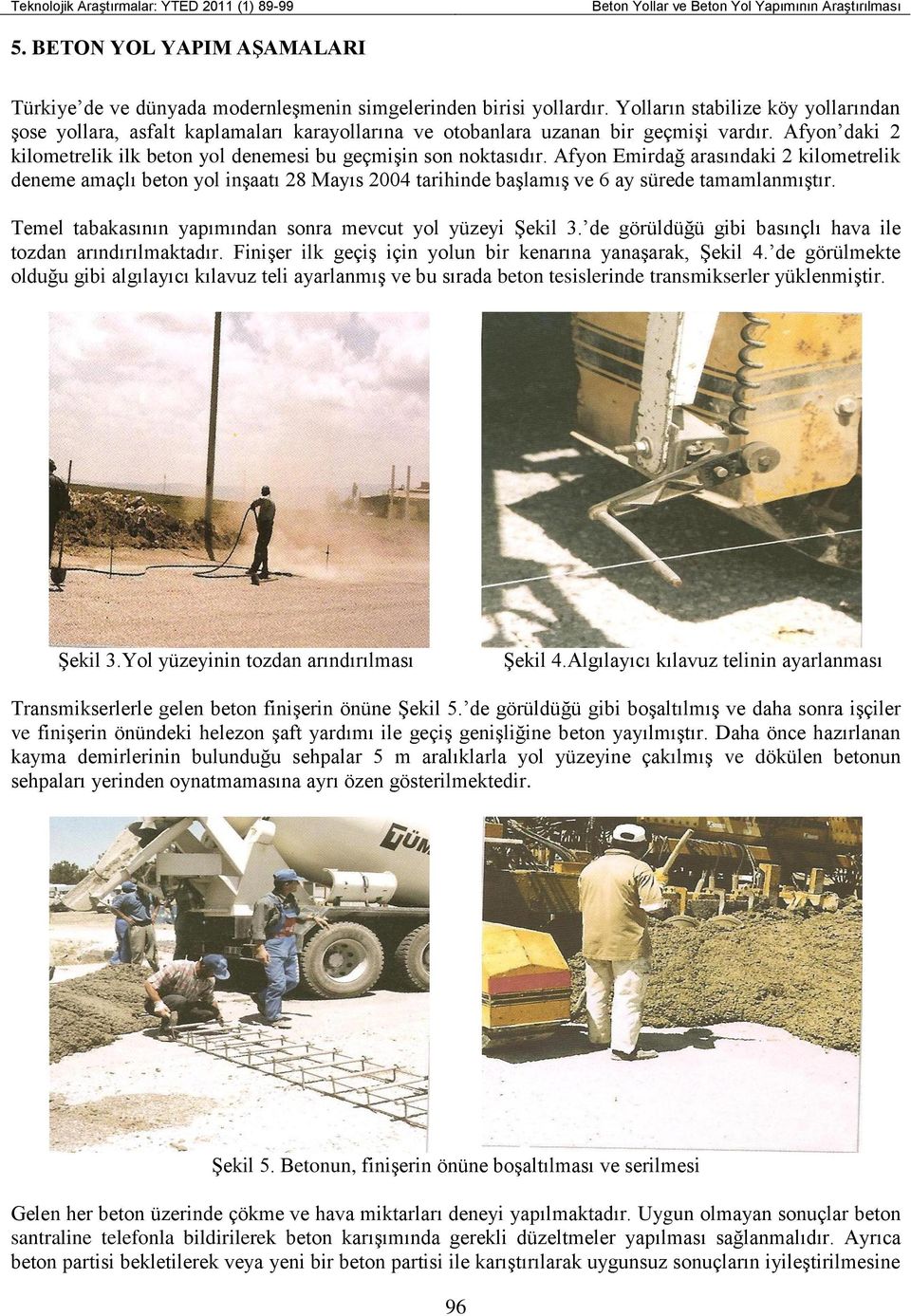 Afyon Emirdağ arasındaki 2 kilometrelik deneme amaçlı beton yol inşaatı 28 Mayıs 2004 tarihinde başlamış ve 6 ay sürede tamamlanmıştır. Temel tabakasının yapımından sonra mevcut yol yüzeyi Şekil 3.