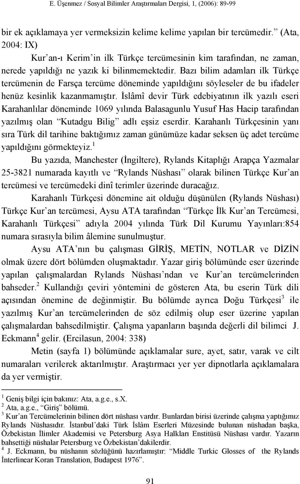 Bazı bilim adamları ilk Türkçe tercümenin de Farsça tercüme döneminde yapıldığını söyleseler de bu ifadeler henüz kesinlik kazanmamıştır.