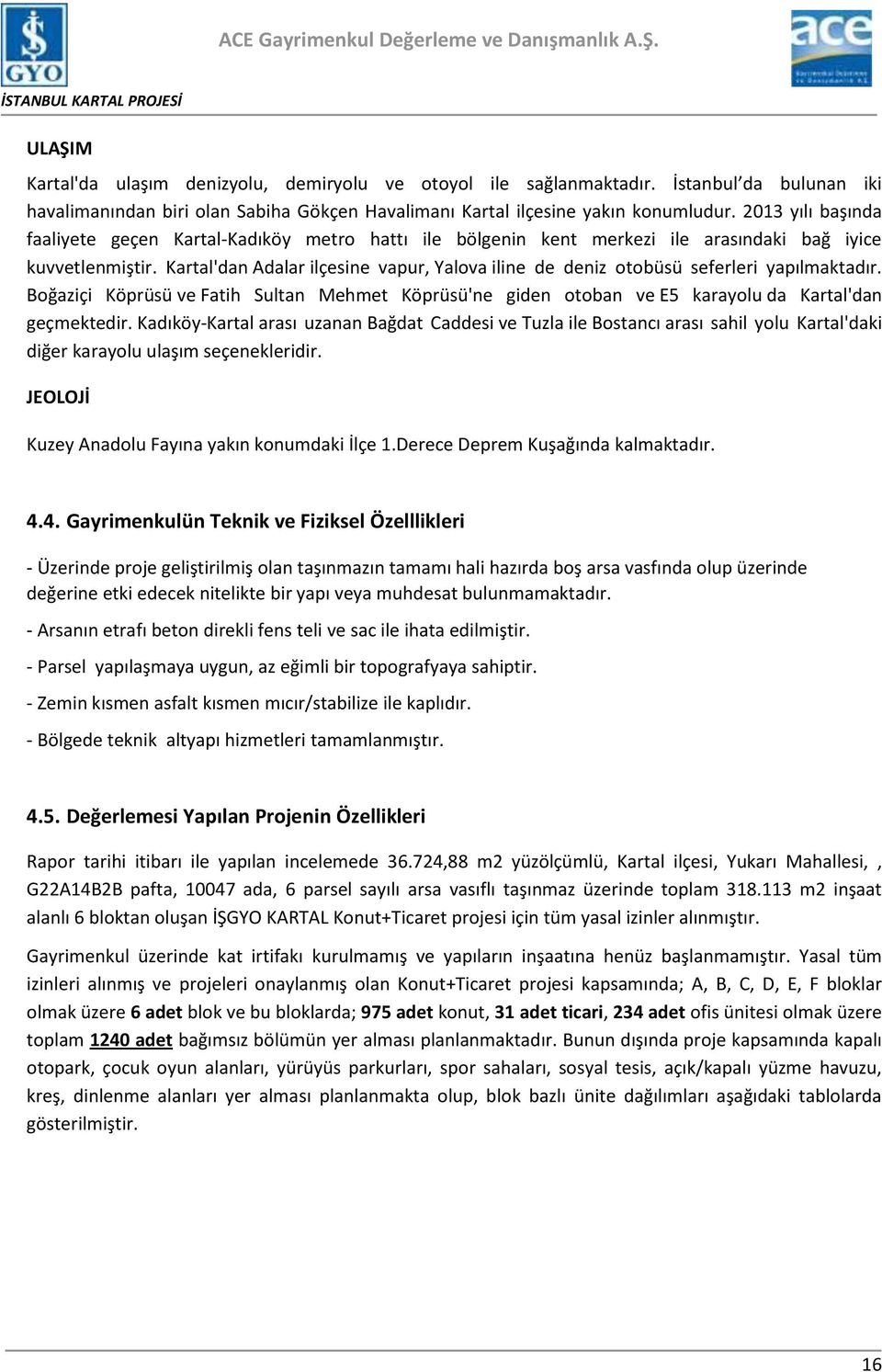 Kartal'dan Adalar ilçesine vapur, Yalova iline de deniz otobüsü seferleri yapılmaktadır. Boğaziçi Köprüsü ve Fatih Sultan Mehmet Köprüsü'ne giden otoban ve E5 karayolu da Kartal'dan geçmektedir.